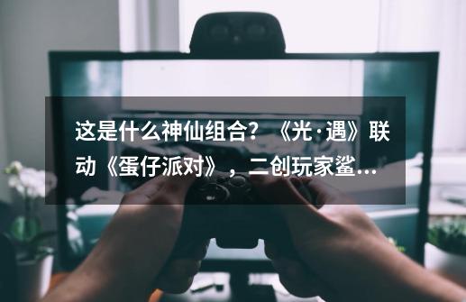 这是什么神仙组合？《光·遇》联动《蛋仔派对》，二创玩家鲨疯了-第1张-游戏相关-七六启网