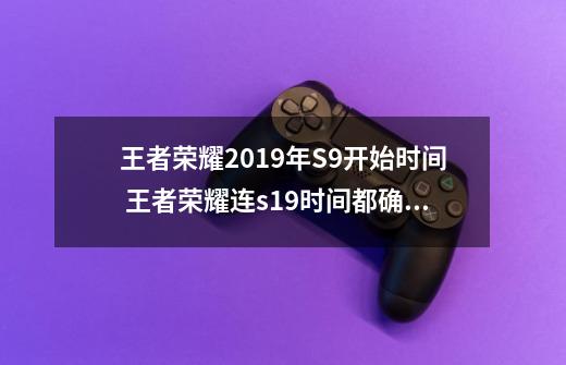 王者荣耀2019年S9开始时间 王者荣耀连s19时间都确定了？-第1张-游戏相关-七六启网