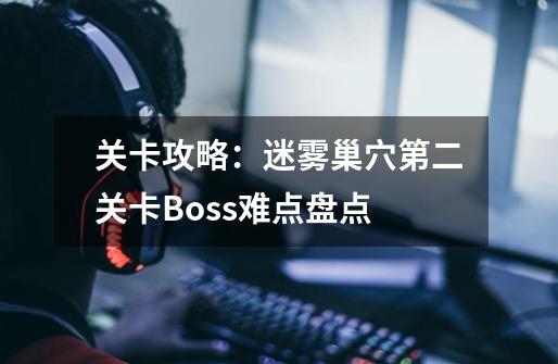 关卡攻略：迷雾巢穴第二关卡Boss难点盘点-第1张-游戏相关-七六启网