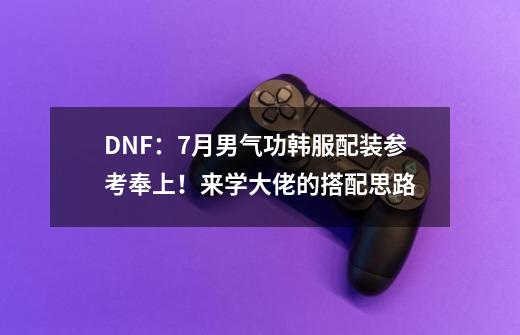 DNF：7月男气功韩服配装参考奉上！来学大佬的搭配思路-第1张-游戏相关-七六启网