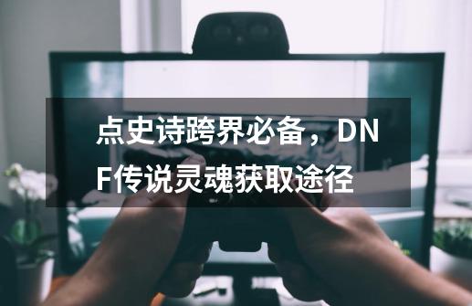 点史诗跨界必备，DNF传说灵魂获取途径-第1张-游戏相关-七六启网