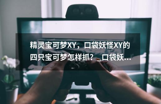 精灵宝可梦XY，口袋妖怪XY的四只宝可梦怎样抓？_口袋妖怪xy全图鉴攻略-第1张-游戏相关-七六启网