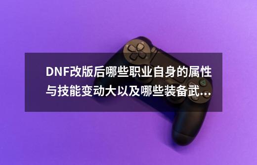 DNF改版后哪些职业自身的属性与技能变动大以及哪些装备武器得到更好的改善加强?,dnf921职业加强-第1张-游戏相关-七六启网