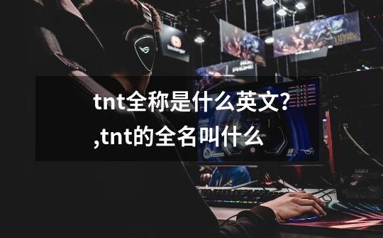 tnt全称是什么英文？,tnt的全名叫什么-第1张-游戏相关-七六启网