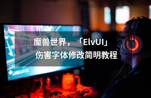 魔兽世界，「ElvUI」 伤害字体修改简明教程-第1张-游戏相关-七六启网