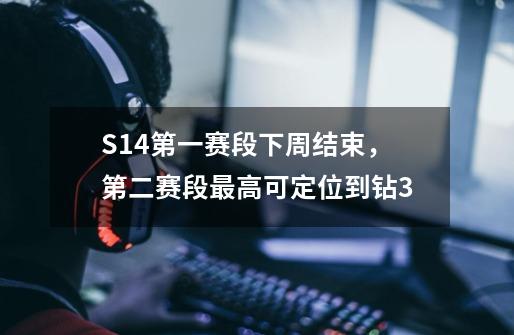 S14第一赛段下周结束，第二赛段最高可定位到钻3-第1张-游戏相关-七六启网