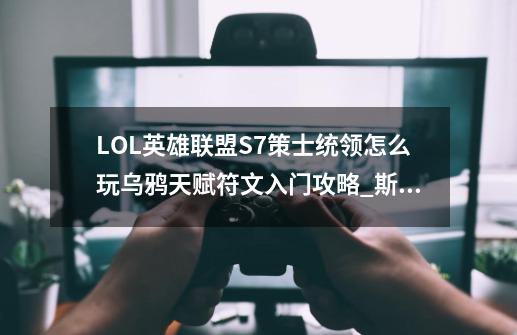 LOL英雄联盟S7策士统领怎么玩?乌鸦天赋符文入门攻略?_斯维因天赋s10-第1张-游戏相关-七六启网