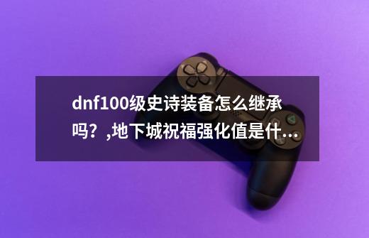 dnf100级史诗装备怎么继承吗？,地下城祝福强化值是什么-第1张-游戏相关-七六启网