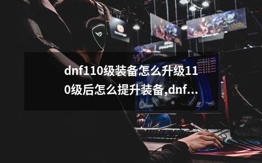 dnf110级装备怎么升级110级后怎么提升装备,dnf神话装备怎么升级属性-第1张-游戏相关-七六启网