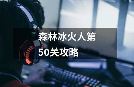 森林冰火人第50关攻略-第1张-游戏相关-七六启网