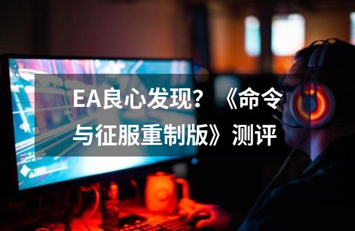 EA良心发现？《命令与征服重制版》测评-第1张-游戏相关-七六启网