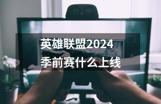 英雄联盟2024季前赛什么上线-第1张-游戏相关-七六启网