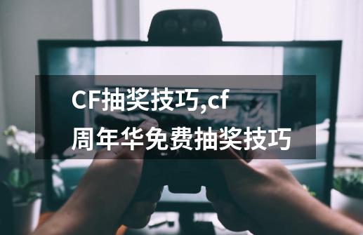 CF抽奖技巧,cf周年华免费抽奖技巧-第1张-游戏相关-七六启网