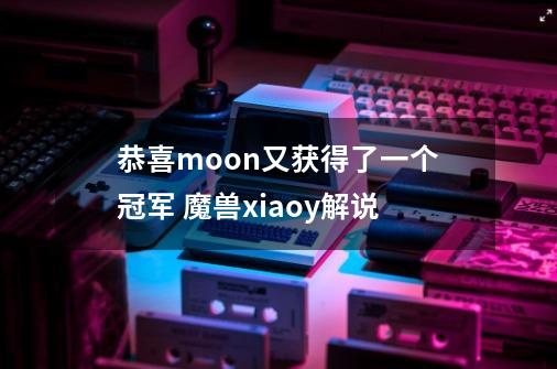 恭喜moon又获得了一个冠军 魔兽xiaoy解说-第1张-游戏相关-七六启网