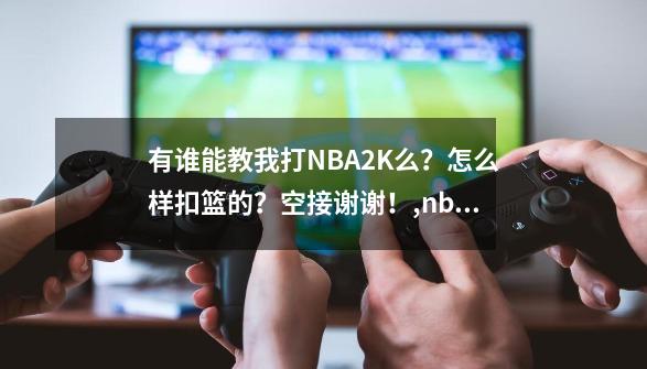 有谁能教我打NBA2K么？怎么样扣篮的？空接?谢谢！,nba2k19怎么空接-第1张-游戏相关-七六启网