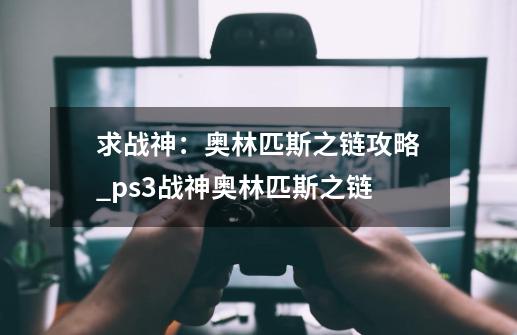 求战神：奥林匹斯之链攻略_ps3战神奥林匹斯之链-第1张-游戏相关-七六启网