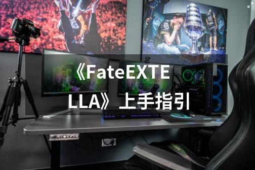 《Fate/EXTELLA》上手指引-第1张-游戏相关-七六启网