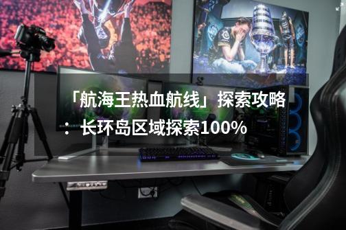 「航海王热血航线」探索攻略：长环岛区域探索100%-第1张-游戏相关-七六启网