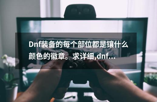 Dnf装备的每个部位都是镶什么颜色的徽章。求详细,dnf白金徽章镶嵌位置-第1张-游戏相关-七六启网