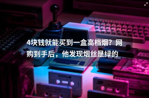 4块钱就能买到一盒高档烟？网购到手后，他发现烟丝是绿的-第1张-游戏相关-七六启网