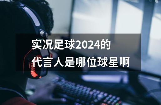 实况足球2024的代言人是哪位球星啊-第1张-游戏相关-七六启网