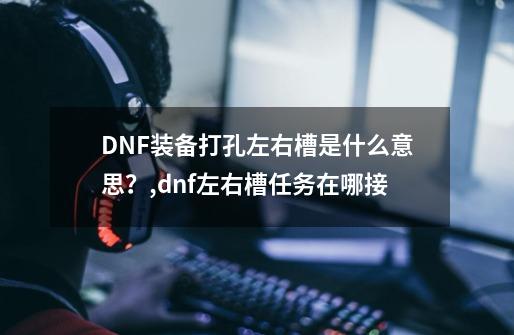 DNF装备打孔左右槽是什么意思？,dnf左右槽任务在哪接-第1张-游戏相关-七六启网