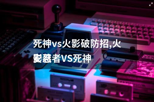 死神vs火影破防招,火影忍者VS死神
安装-第1张-游戏相关-七六启网