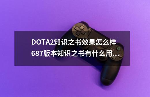 DOTA2知识之书效果怎么样 6.87版本知识之书有什么用怎么得,dota2版本更新728-第1张-游戏相关-七六启网