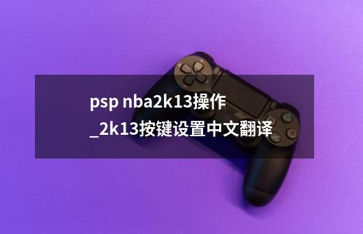 psp nba2k13操作_2k13按键设置中文翻译-第1张-游戏相关-七六启网