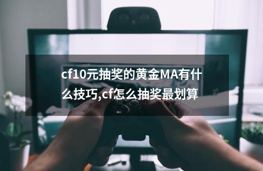 cf10元抽奖的黄金MA有什么技巧,cf怎么抽奖最划算-第1张-游戏相关-七六启网