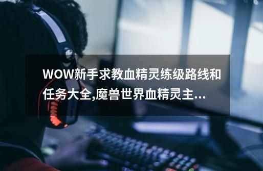 WOW新手求教血精灵练级路线和任务大全,魔兽世界血精灵主线-第1张-游戏相关-七六启网