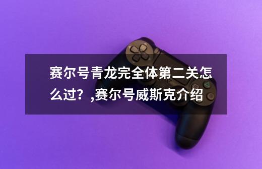 赛尔号青龙完全体第二关怎么过？,赛尔号威斯克介绍-第1张-游戏相关-七六启网