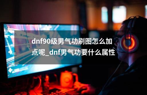 dnf90级男气功刷图怎么加点呢_dnf男气功要什么属性-第1张-游戏相关-七六启网