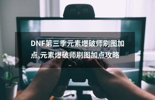 DNF第三季元素爆破师刷图加点,元素爆破师刷图加点攻略-第1张-游戏相关-七六启网