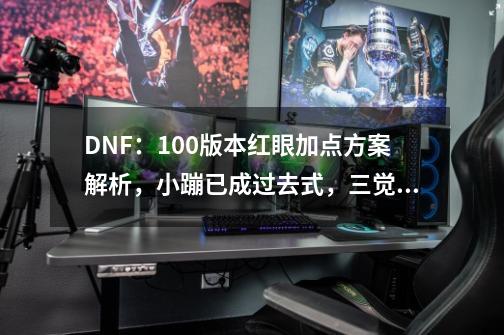 DNF：100版本红眼加点方案解析，小蹦已成过去式，三觉绑一觉最佳-第1张-游戏相关-七六启网