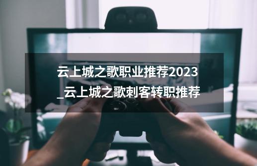 云上城之歌职业推荐2023_云上城之歌刺客转职推荐-第1张-游戏相关-七六启网