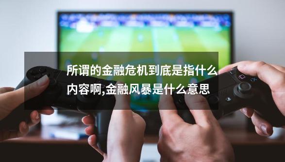 所谓的金融危机到底是指什么内容啊,金融风暴是什么意思-第1张-游戏相关-七六启网