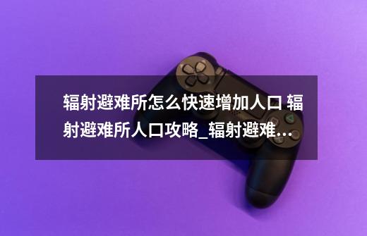 辐射避难所怎么快速增加人口 辐射避难所人口攻略_辐射避难所攻略刷箱子-第1张-游戏相关-七六启网