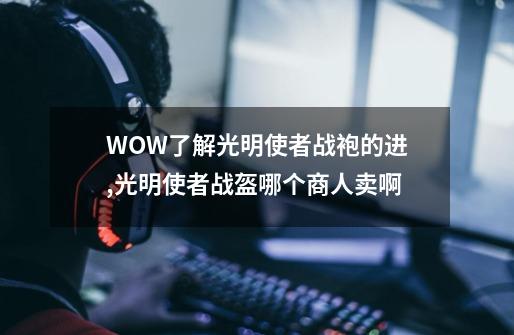 WOW了解光明使者战袍的进,光明使者战盔哪个商人卖啊-第1张-游戏相关-七六启网