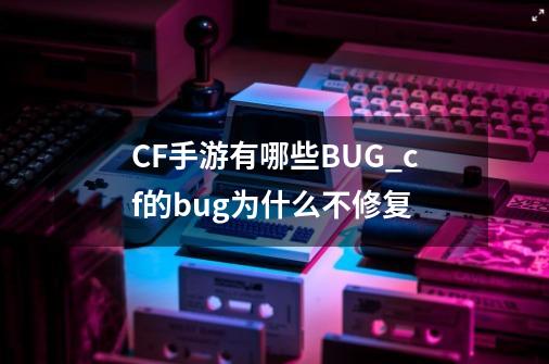 CF手游有哪些BUG_cf的bug为什么不修复-第1张-游戏相关-七六启网