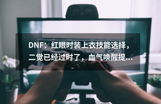 DNF：红眼时装上衣技能选择，二觉已经过时了，血气唤醒提升更大-第1张-游戏相关-七六启网