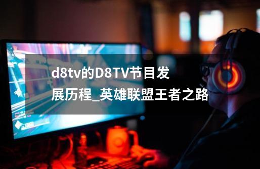 d8tv的D8TV节目发展历程_英雄联盟王者之路-第1张-游戏相关-七六启网