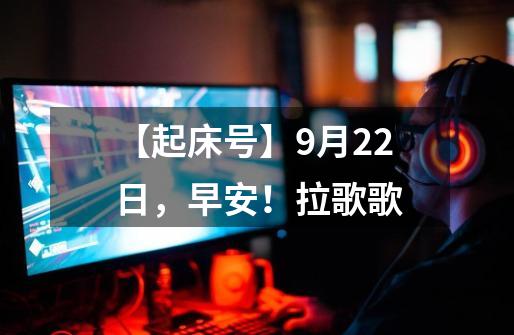 【起床号】9月22日，早安！拉歌歌-第1张-游戏相关-七六启网