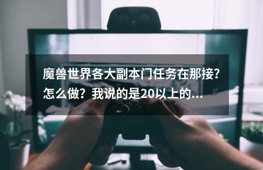 魔兽世界各大副本门任务在那接？怎么做？我说的是20以上的副本！,wow黑石深渊任务大全-第1张-游戏相关-七六启网