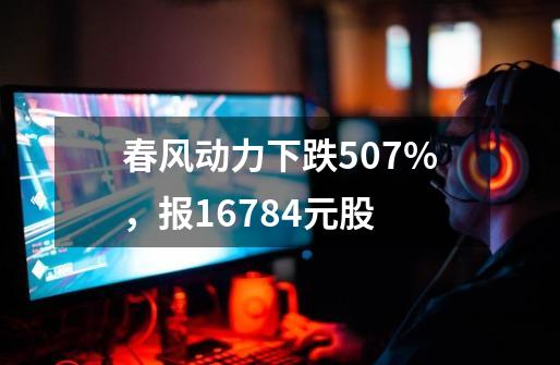 春风动力下跌5.07%，报167.84元/股-第1张-游戏相关-七六启网