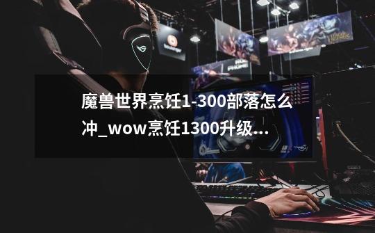 魔兽世界烹饪1-300部落怎么冲_wow烹饪1300升级攻略-第1张-游戏相关-七六启网