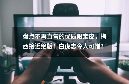 盘点不再直售的优质限定皮，梅西接近绝版！白虎志令人可惜？-第1张-游戏相关-七六启网