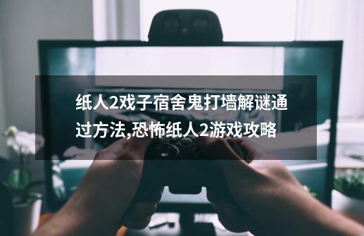 纸人2戏子宿舍鬼打墙解谜通过方法,恐怖纸人2游戏攻略-第1张-游戏相关-七六启网