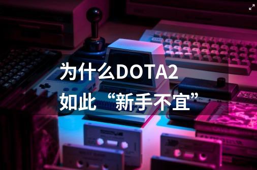 为什么DOTA2如此“新手不宜”?-第1张-游戏相关-七六启网