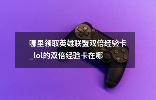 哪里领取英雄联盟双倍经验卡_lol的双倍经验卡在哪-第1张-游戏相关-七六启网